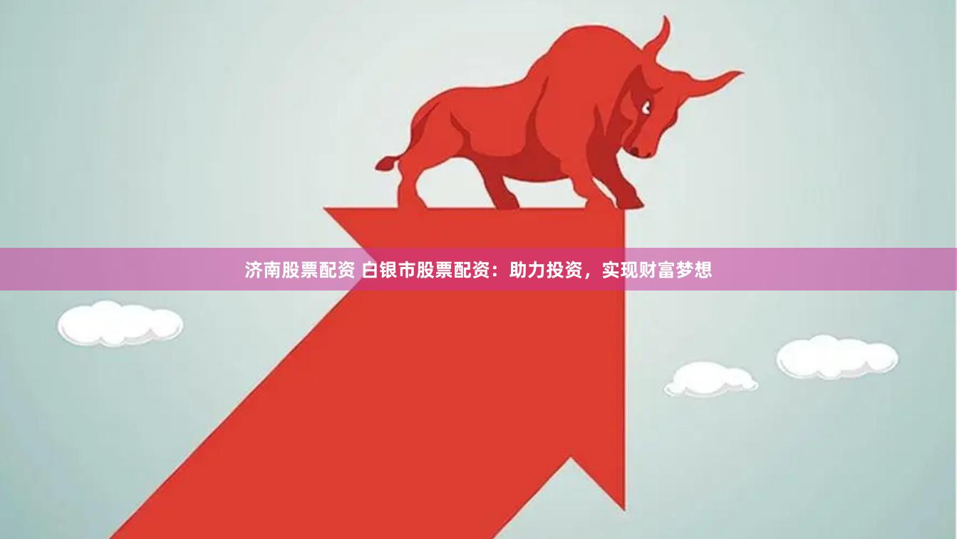 济南股票配资 白银市股票配资：助力投资，实现财富梦想