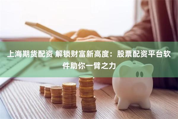 上海期货配资 解锁财富新高度：股票配资平台软件助你一臂之力