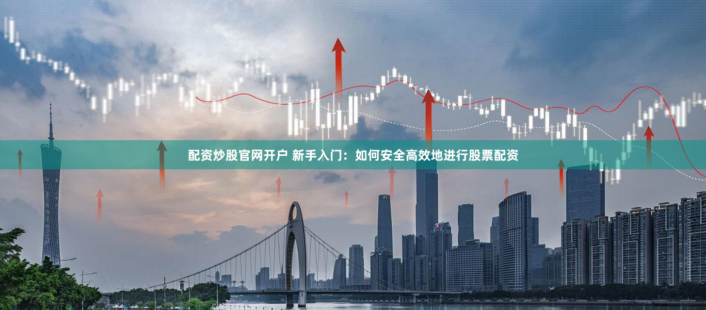 配资炒股官网开户 新手入门：如何安全高效地进行股票配资