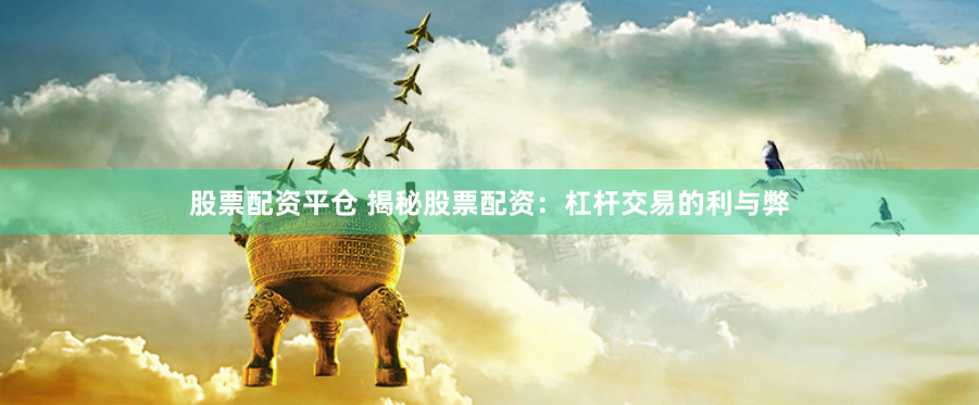 股票配资平仓 揭秘股票配资：杠杆交易的利与弊