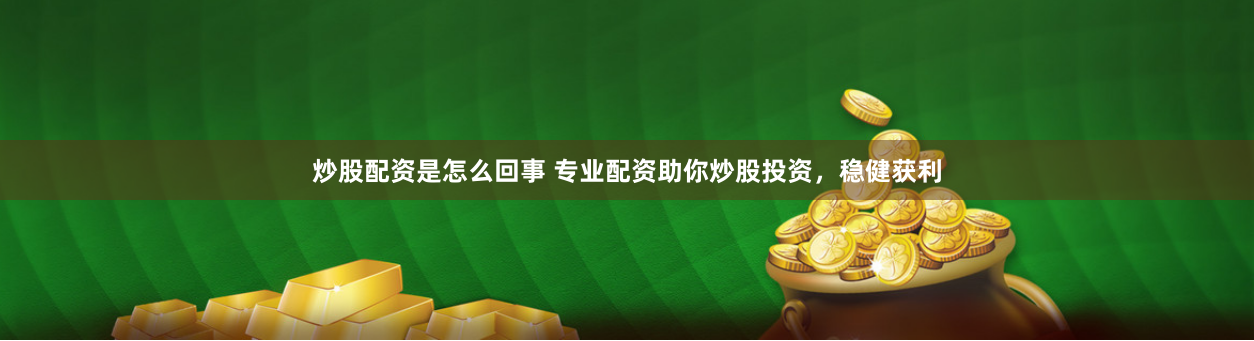 炒股配资是怎么回事 专业配资助你炒股投资，稳健获利