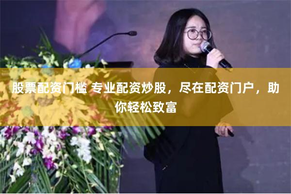 股票配资门槛 专业配资炒股，尽在配资门户，助你轻松致富