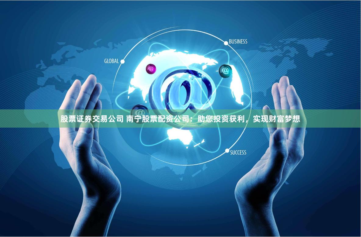 股票证券交易公司 南宁股票配资公司：助您投资获利，实现财富梦想