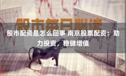 股市配资是怎么回事 南京股票配资：助力投资，稳健增值