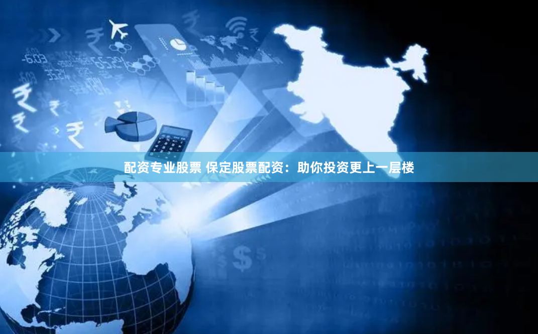 配资专业股票 保定股票配资：助你投资更上一层楼