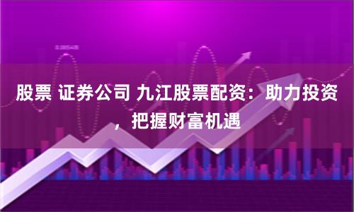 股票 证券公司 九江股票配资：助力投资，把握财富机遇