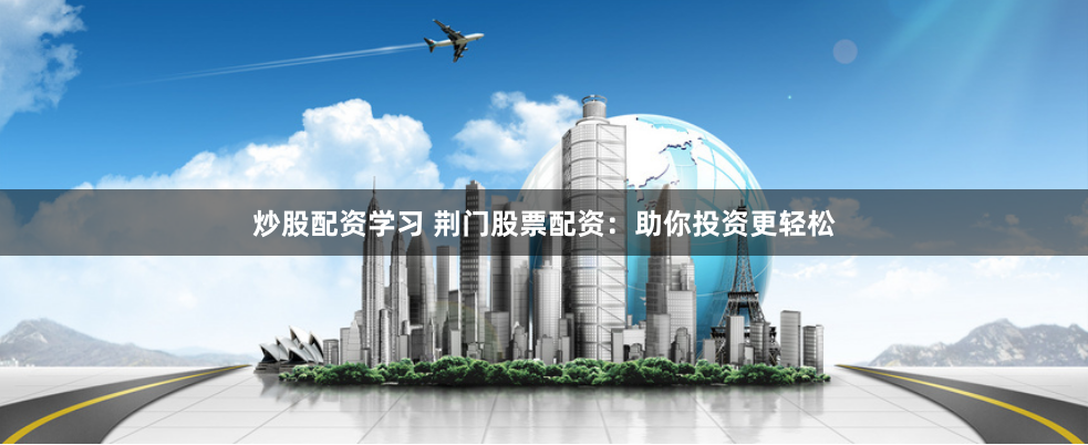 炒股配资学习 荆门股票配资：助你投资更轻松