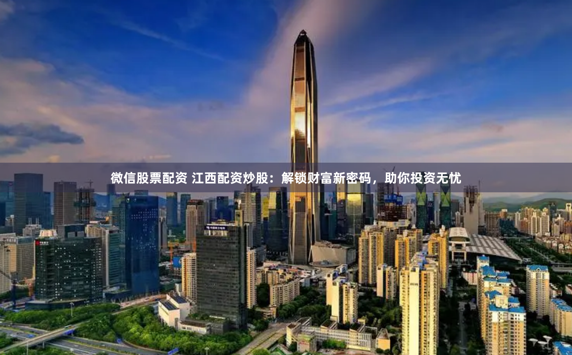 微信股票配资 江西配资炒股：解锁财富新密码，助你投资无忧