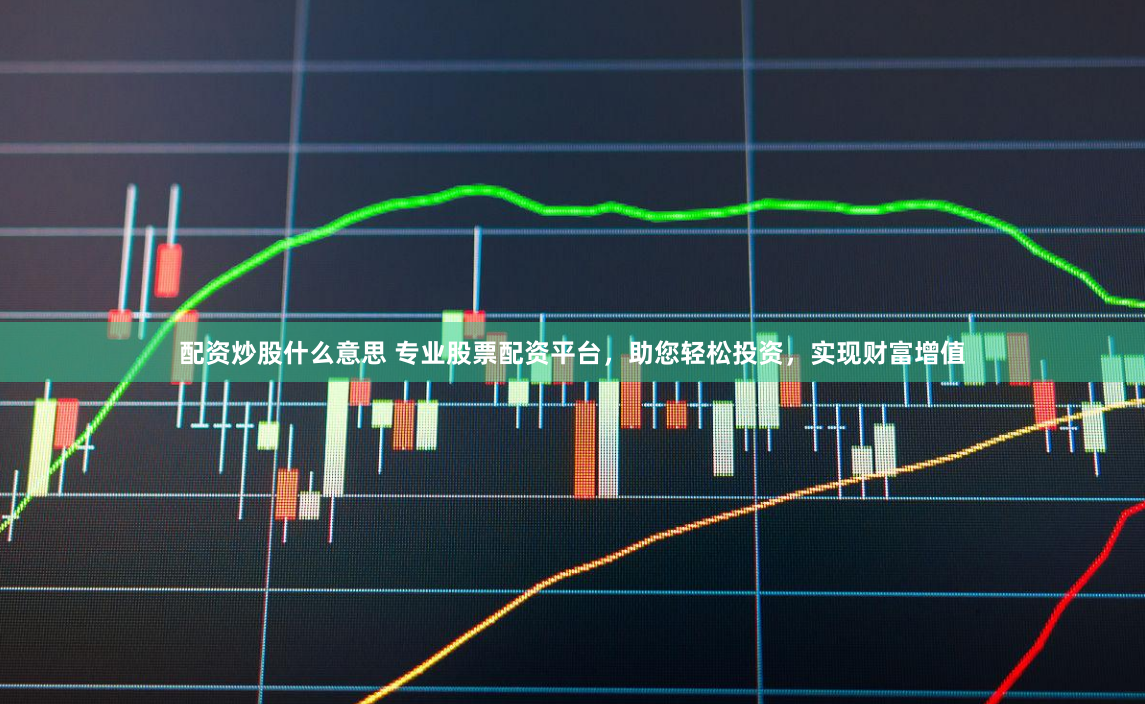 配资炒股什么意思 专业股票配资平台，助您轻松投资，实现财富增值