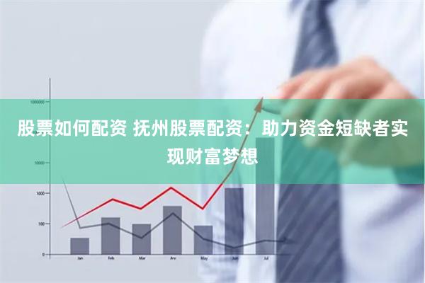 股票如何配资 抚州股票配资：助力资金短缺者实现财富梦想