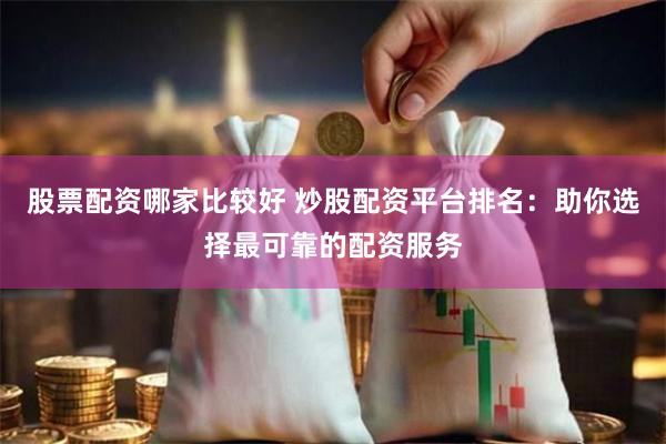 股票配资哪家比较好 炒股配资平台排名：助你选择最可靠的配资服务