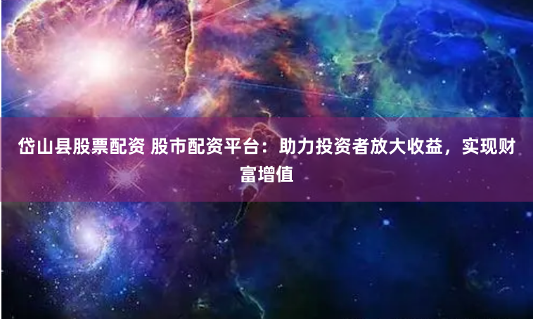 岱山县股票配资 股市配资平台：助力投资者放大收益，实现财富增值