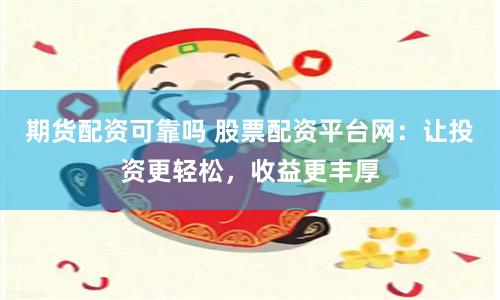 期货配资可靠吗 股票配资平台网：让投资更轻松，收益更丰厚