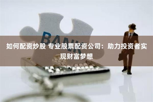 如何配资炒股 专业股票配资公司：助力投资者实现财富梦想