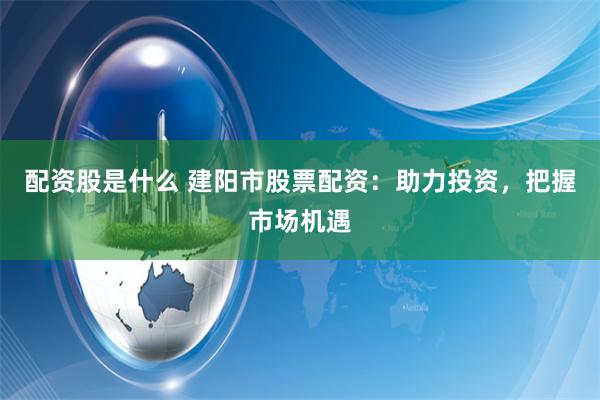 配资股是什么 建阳市股票配资：助力投资，把握市场机遇