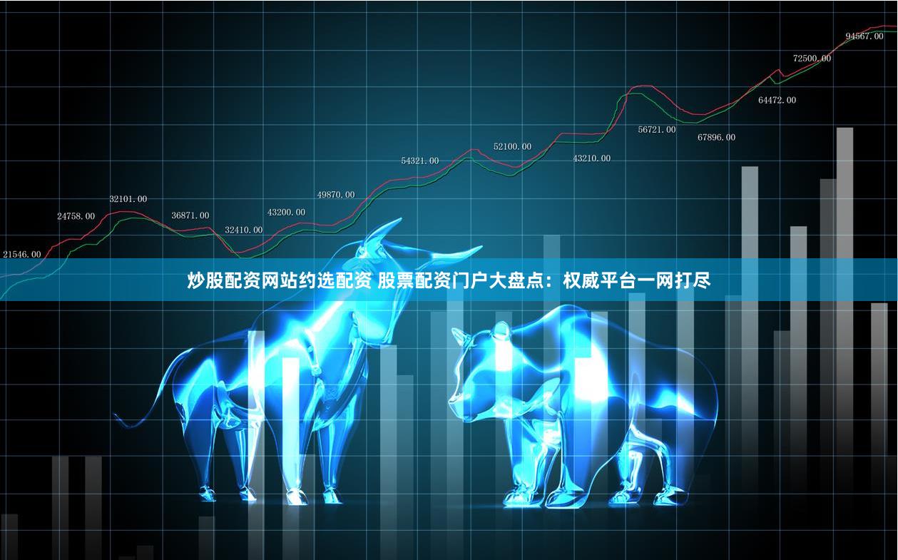 炒股配资网站约选配资 股票配资门户大盘点：权威平台一网打尽