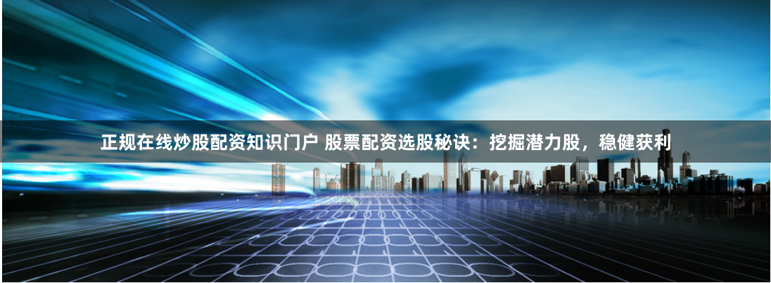 正规在线炒股配资知识门户 股票配资选股秘诀：挖掘潜力股，稳健获利