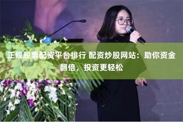 正规股票配资平台排行 配资炒股网站：助你资金翻倍，投资更轻松