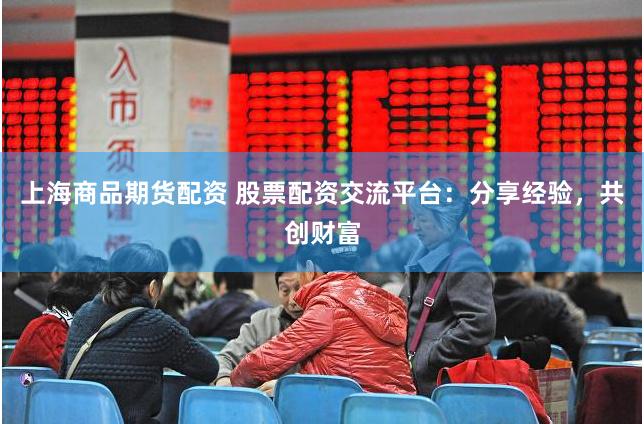 上海商品期货配资 股票配资交流平台：分享经验，共创财富