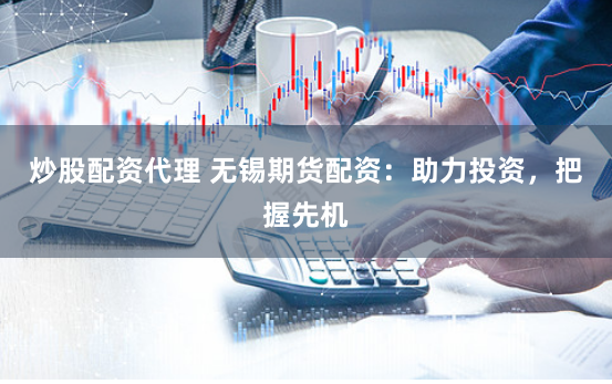 炒股配资代理 无锡期货配资：助力投资，把握先机