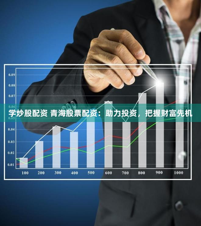 学炒股配资 青海股票配资：助力投资，把握财富先机