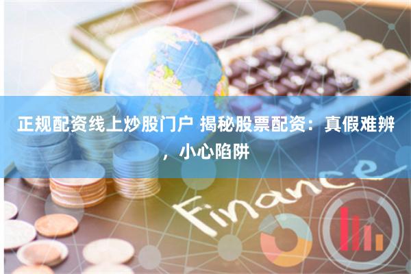 正规配资线上炒股门户 揭秘股票配资：真假难辨，小心陷阱