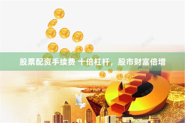 股票配资手续费 十倍杠杆，股市财富倍增