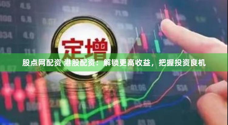 股点网配资 港股配资：解锁更高收益，把握投资良机