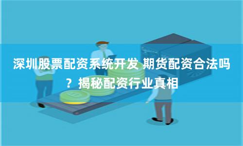 深圳股票配资系统开发 期货配资合法吗？揭秘配资行业真相