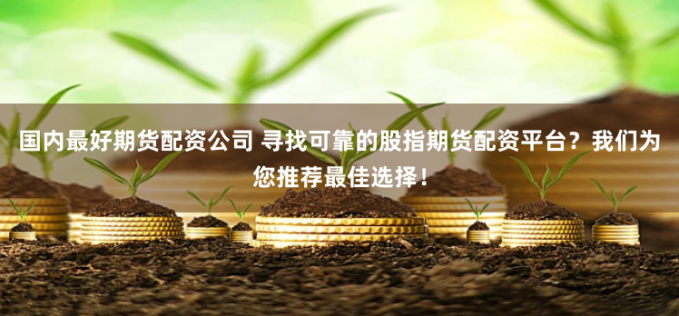 国内最好期货配资公司 寻找可靠的股指期货配资平台？我们为您推荐最佳选择！