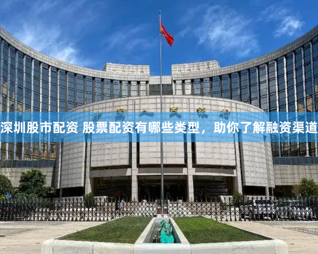 深圳股市配资 股票配资有哪些类型，助你了解融资渠道