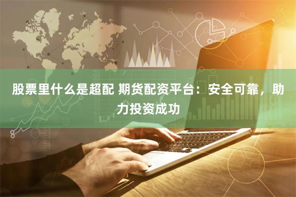 股票里什么是超配 期货配资平台：安全可靠，助力投资成功