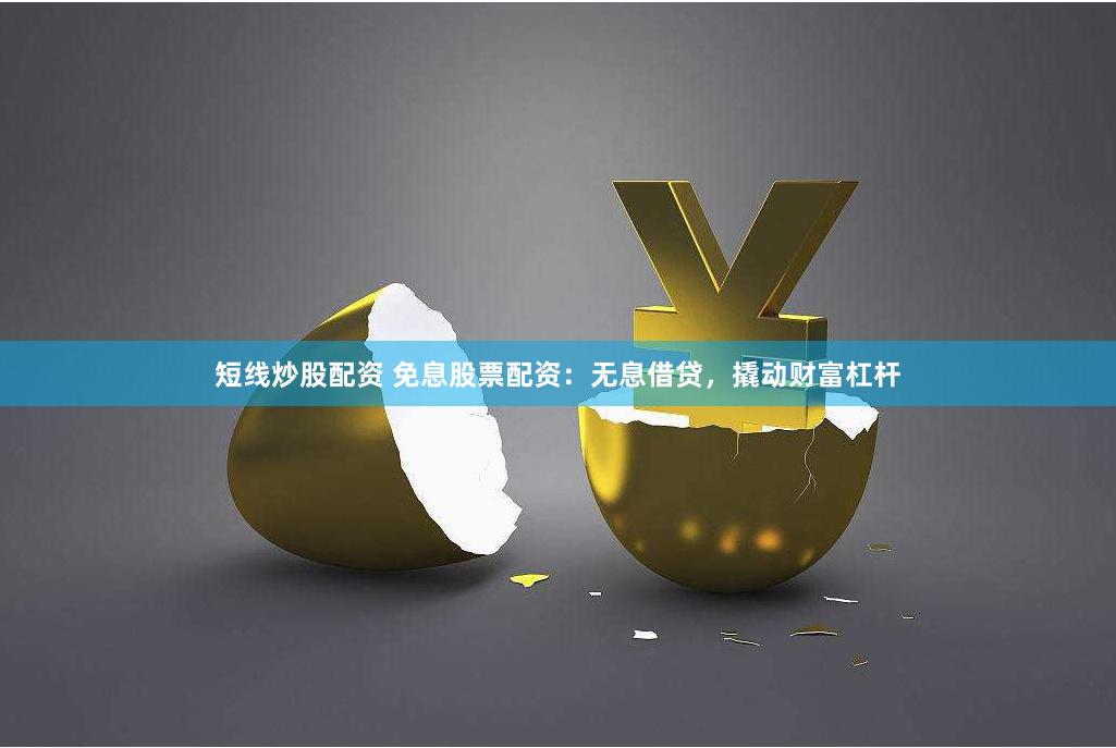 短线炒股配资 免息股票配资：无息借贷，撬动财富杠杆
