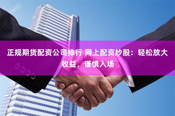 正规期货配资公司排行 网上配资炒股：轻松放大收益，谨慎入场
