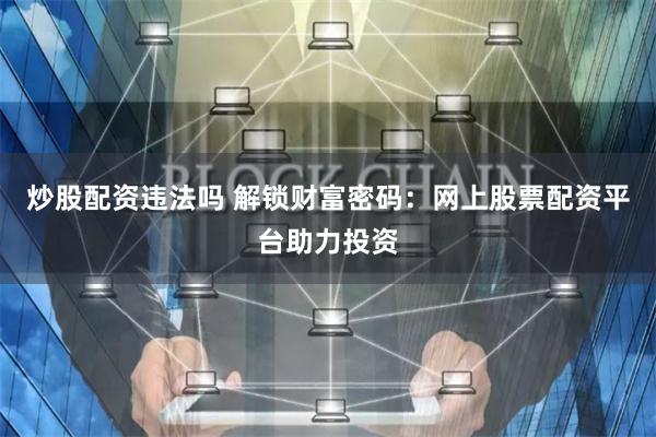 炒股配资违法吗 解锁财富密码：网上股票配资平台助力投资