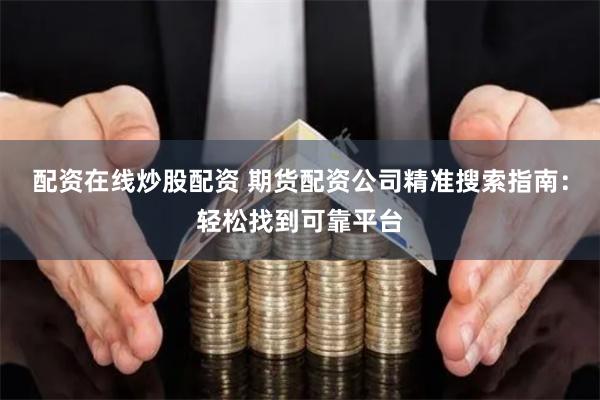 配资在线炒股配资 期货配资公司精准搜索指南：轻松找到可靠平台