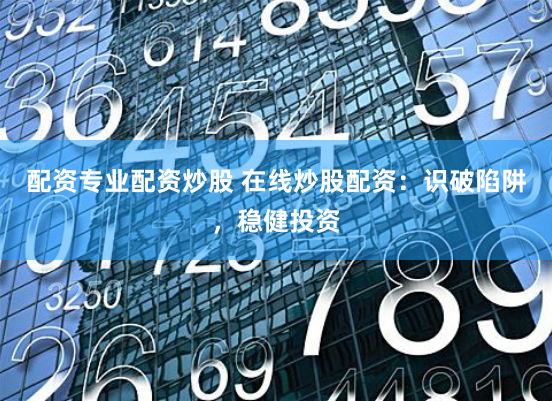 配资专业配资炒股 在线炒股配资：识破陷阱，稳健投资