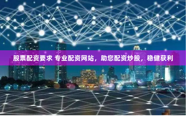 股票配资要求 专业配资网站，助您配资炒股，稳健获利