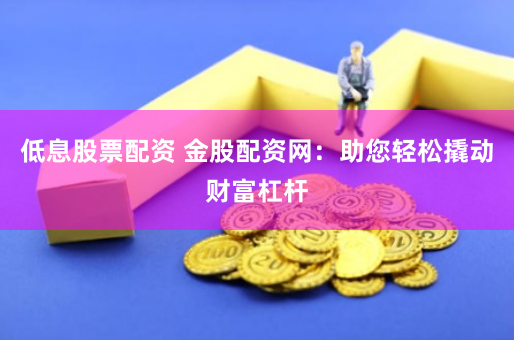 低息股票配资 金股配资网：助您轻松撬动财富杠杆