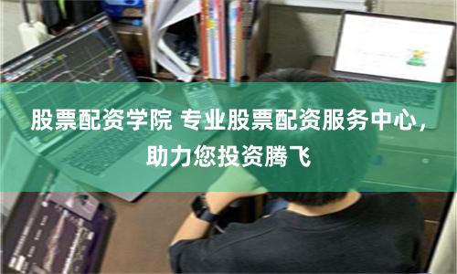 股票配资学院 专业股票配资服务中心，助力您投资腾飞