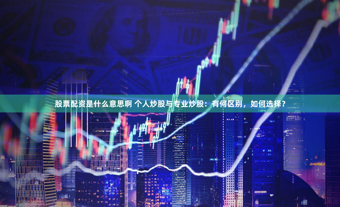 股票配资是什么意思啊 个人炒股与专业炒股：有何区别，如何选择？