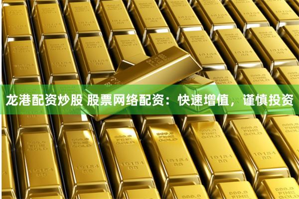 龙港配资炒股 股票网络配资：快速增值，谨慎投资