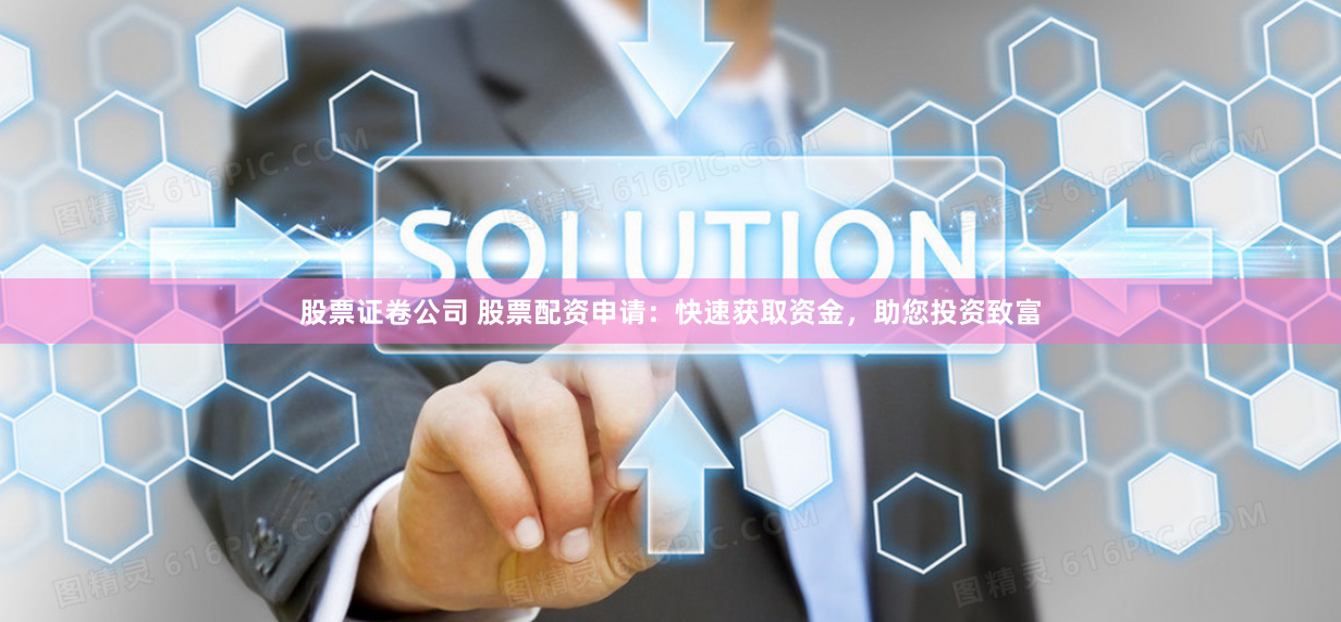 股票证卷公司 股票配资申请：快速获取资金，助您投资致富