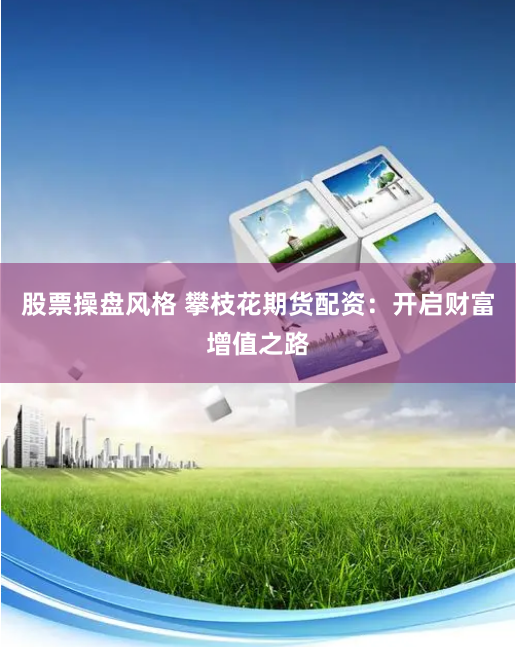 股票操盘风格 攀枝花期货配资：开启财富增值之路