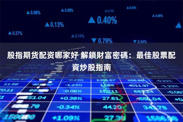 股指期货配资哪家好 解鎖財富密碼：最佳股票配資炒股指南