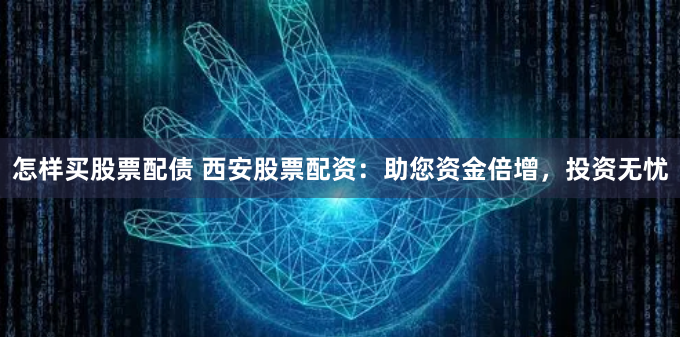 怎样买股票配债 西安股票配资：助您资金倍增，投资无忧