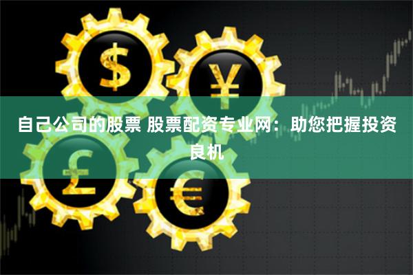 自己公司的股票 股票配资专业网：助您把握投资良机