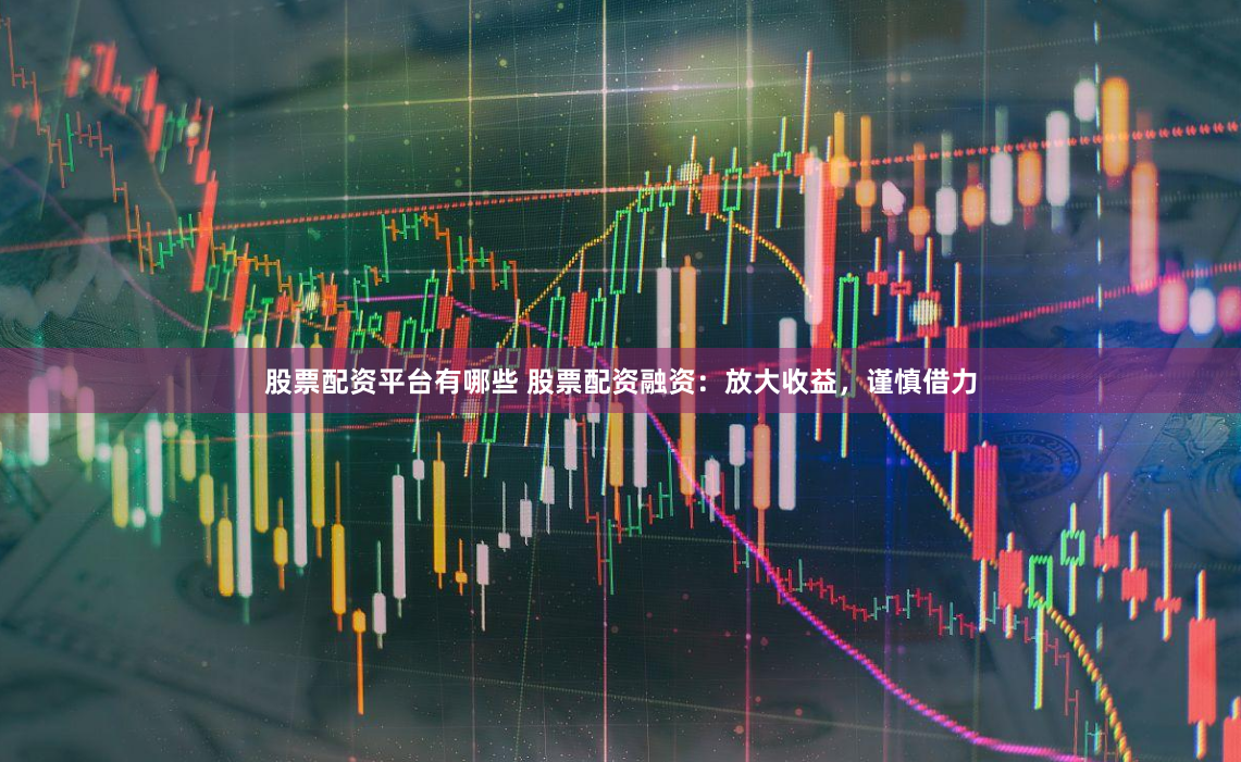 股票配资平台有哪些 股票配资融资：放大收益，谨慎借力
