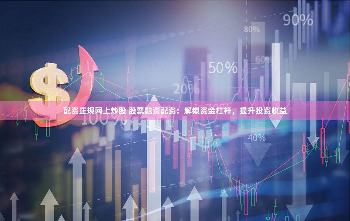 配资正规网上炒股 股票融资配资：解锁资金杠杆，提升投资收益