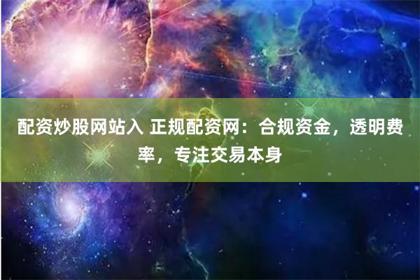 配资炒股网站入 正规配资网：合规资金，透明费率，专注交易本身